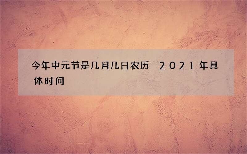 今年中元节是几月几日农历 2021年具体时间